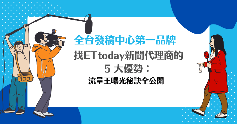 全台發稿中心第一品牌：找 ETtoday 新聞代理商的 5 大優勢
